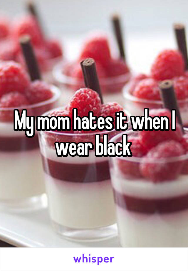 My mom hates it when I wear black 