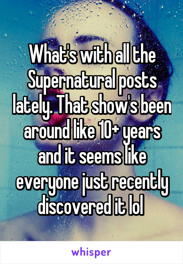 What's with all the Supernatural posts lately. That show's been around like 10+ years and it seems like everyone just recently discovered it lol 