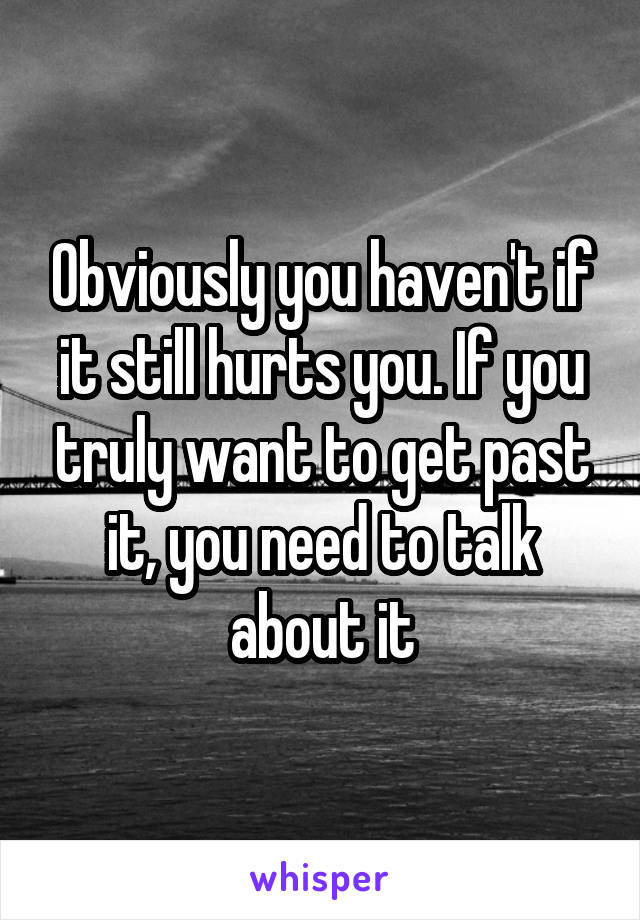 Obviously you haven't if it still hurts you. If you truly want to get past it, you need to talk about it