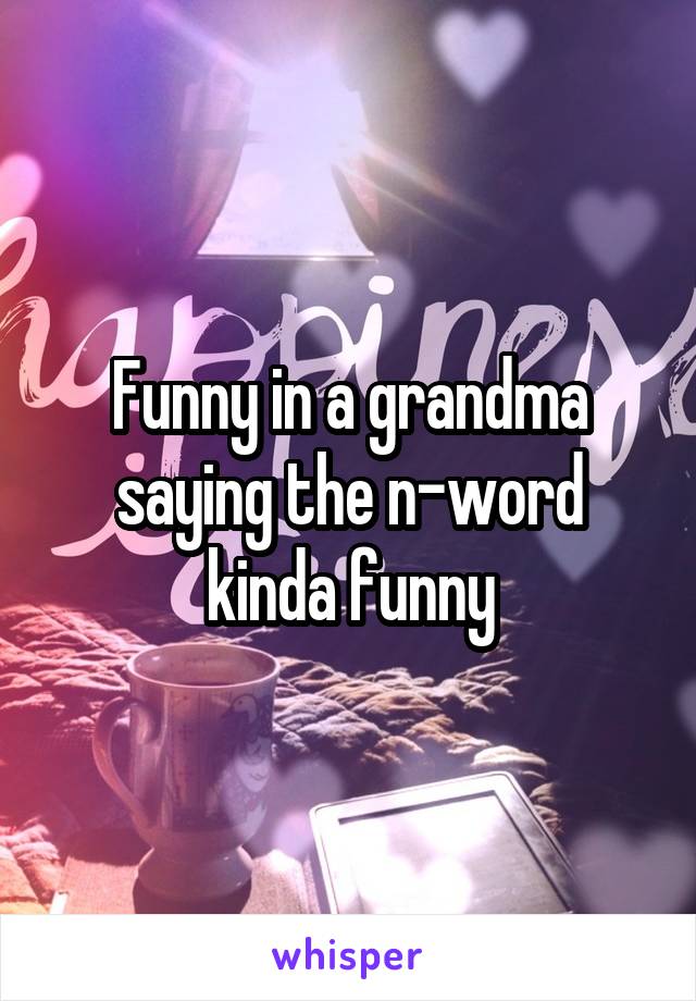 Funny in a grandma saying the n-word kinda funny