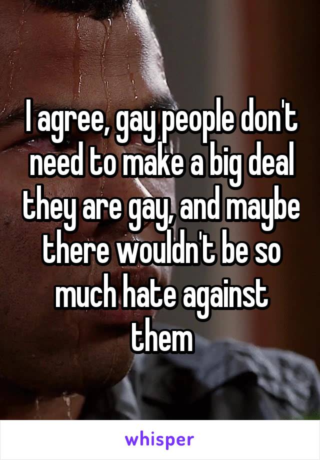 I agree, gay people don't need to make a big deal they are gay, and maybe there wouldn't be so much hate against them