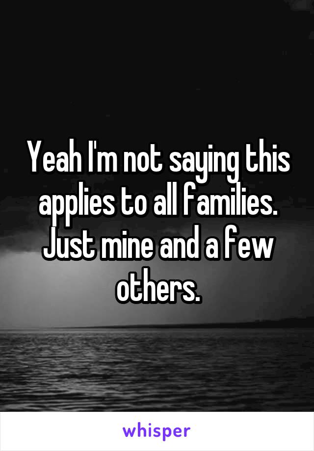 Yeah I'm not saying this applies to all families. Just mine and a few others.