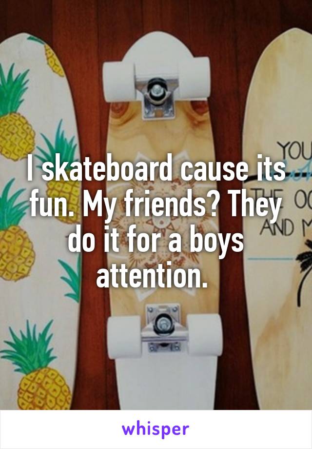 I skateboard cause its fun. My friends? They do it for a boys attention. 