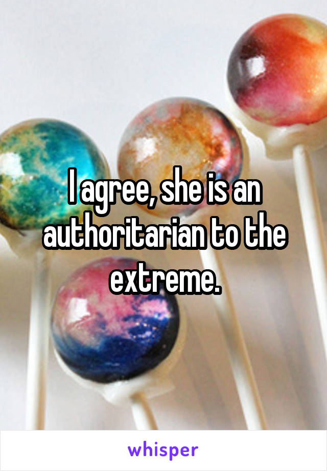 I agree, she is an authoritarian to the extreme.