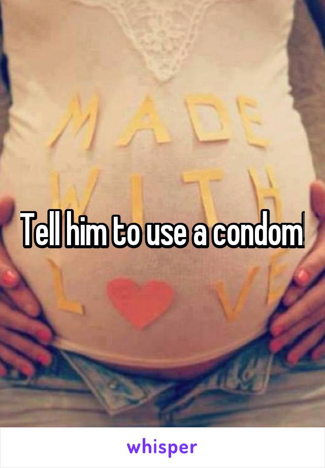 Tell him to use a condom!