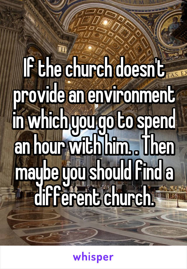 If the church doesn't provide an environment in which you go to spend an hour with him. . Then maybe you should find a different church.