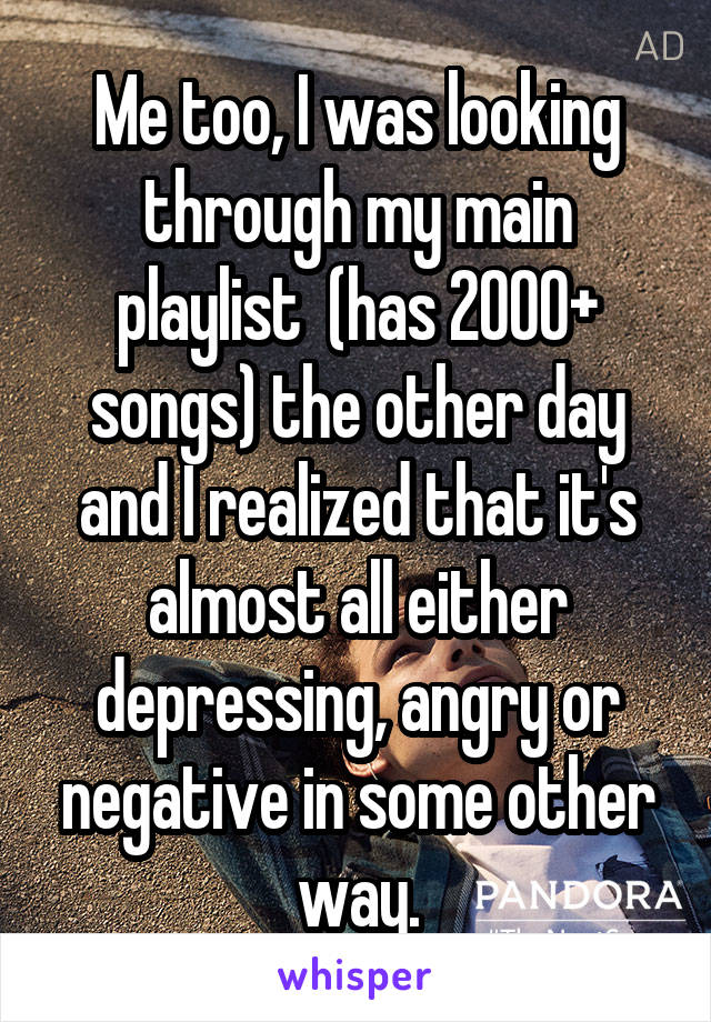 Me too, I was looking through my main playlist  (has 2000+ songs) the other day and I realized that it's almost all either depressing, angry or negative in some other way.