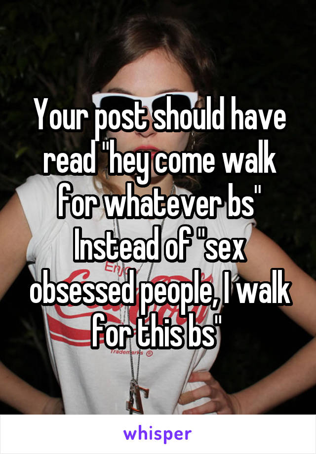 Your post should have read "hey come walk for whatever bs" Instead of "sex obsessed people, I walk for this bs" 