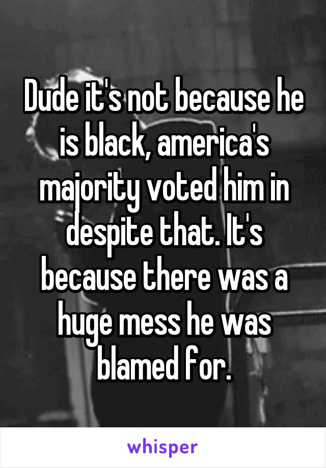 Dude it's not because he is black, america's majority voted him in despite that. It's because there was a huge mess he was blamed for.