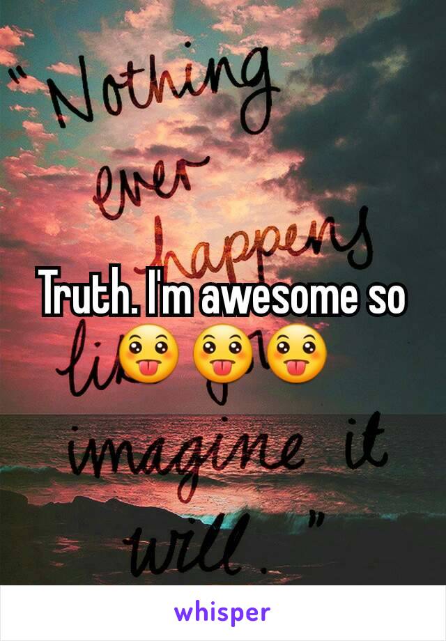 Truth. I'm awesome so 😛😛😛