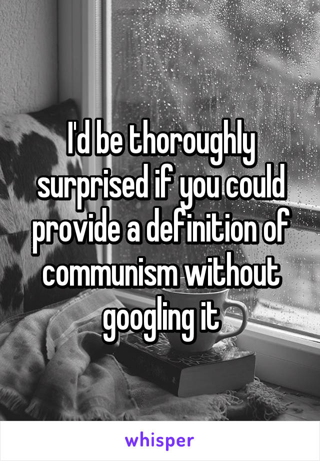 I'd be thoroughly surprised if you could provide a definition of communism without googling it