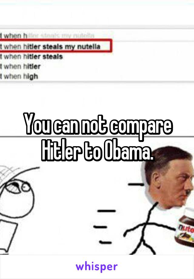 You can not compare Hitler to Obama.