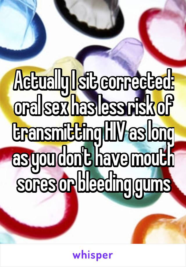 Actually I sit corrected: oral sex has less risk of transmitting HIV as long as you don't have mouth sores or bleeding gums