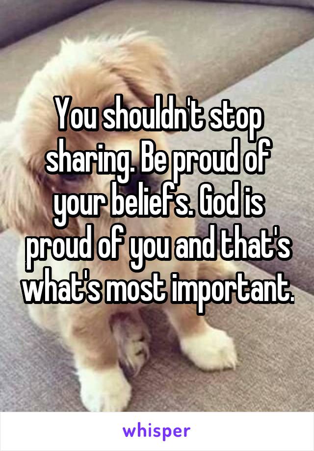 You shouldn't stop sharing. Be proud of your beliefs. God is proud of you and that's what's most important. 