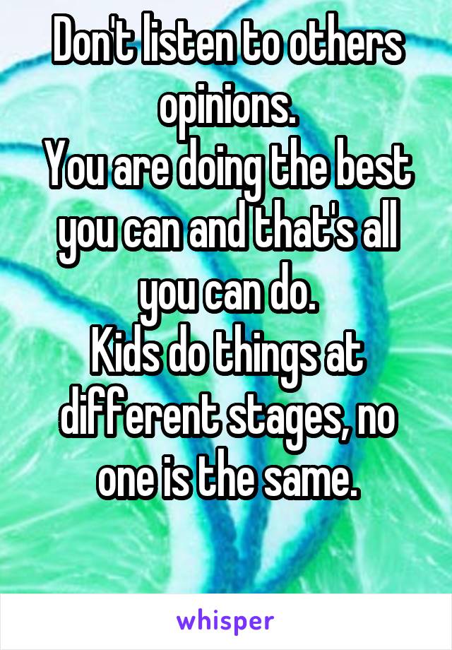 Don't listen to others opinions.
You are doing the best you can and that's all you can do.
Kids do things at different stages, no one is the same.

