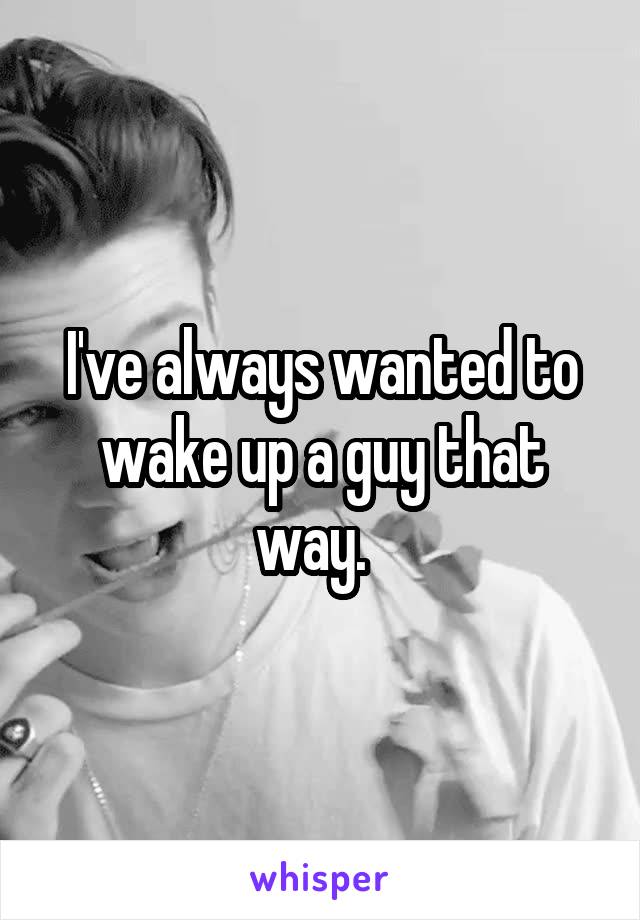 I've always wanted to wake up a guy that way.  