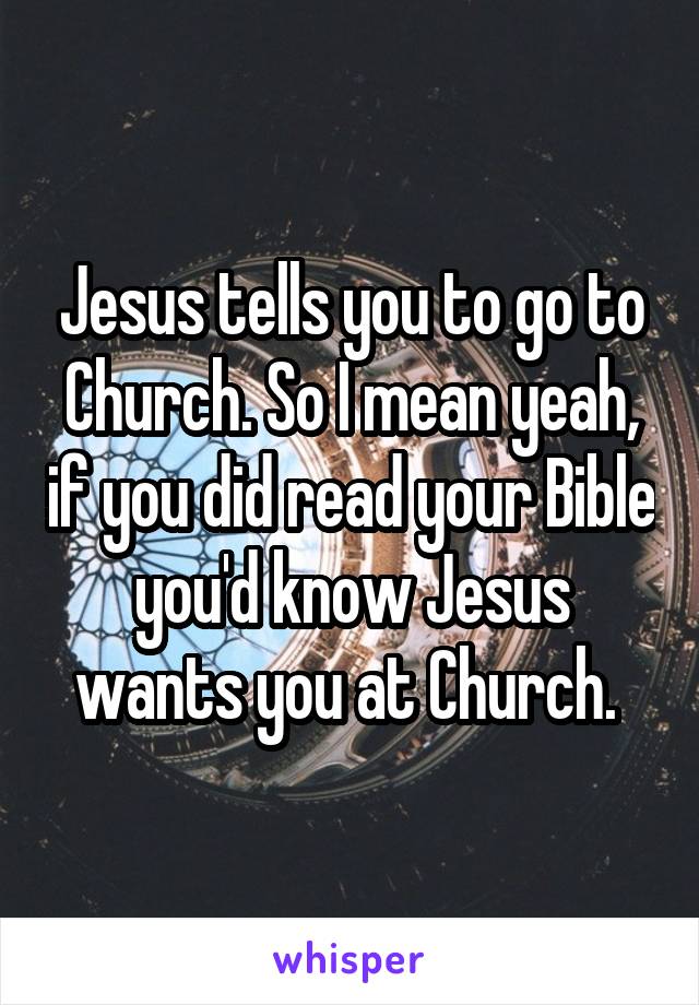 Jesus tells you to go to Church. So I mean yeah, if you did read your Bible you'd know Jesus wants you at Church. 