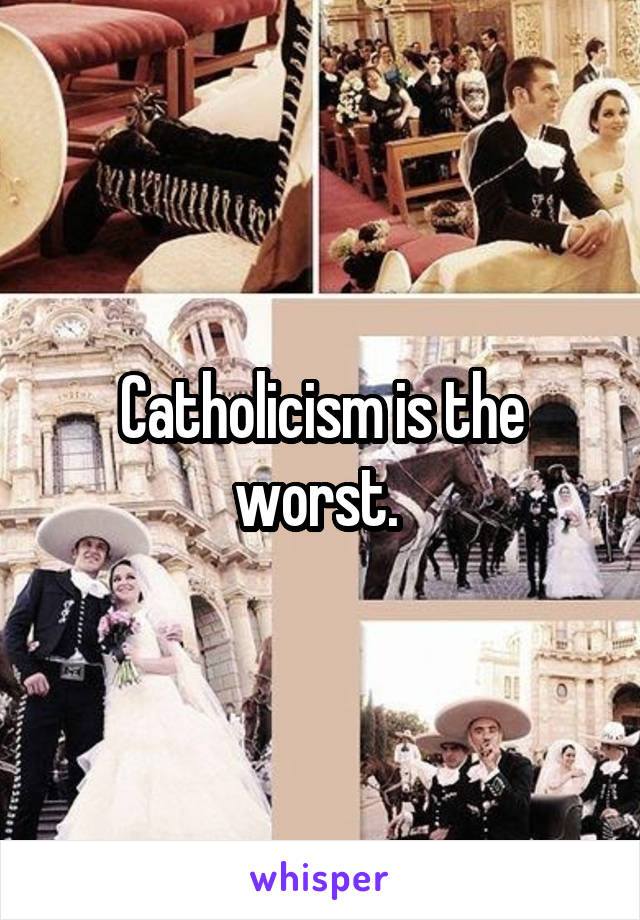 Catholicism is the worst. 