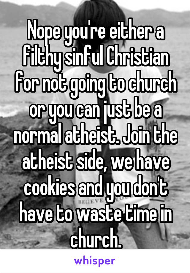 Nope you're either a filthy sinful Christian for not going to church or you can just be a normal atheist. Join the atheist side, we have cookies and you don't have to waste time in church.