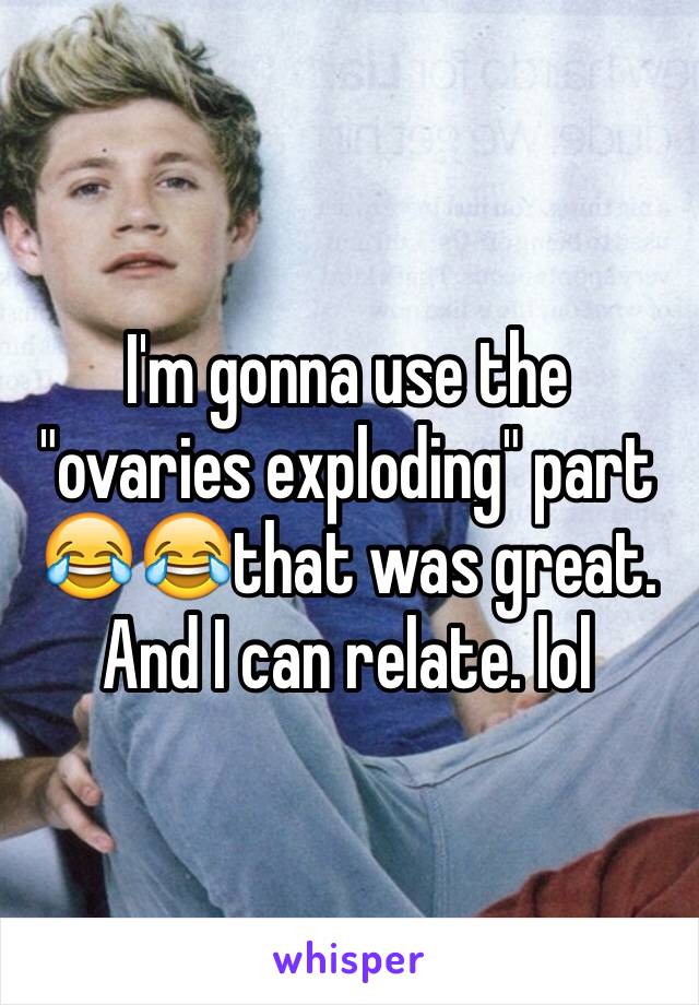 I'm gonna use the "ovaries exploding" part 😂😂that was great. And I can relate. lol 