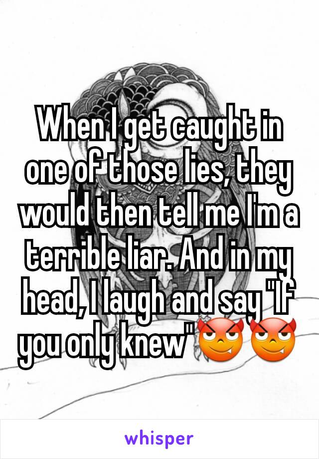 When I get caught in one of those lies, they would then tell me I'm a terrible liar. And in my head, I laugh and say "If you only knew"😈😈