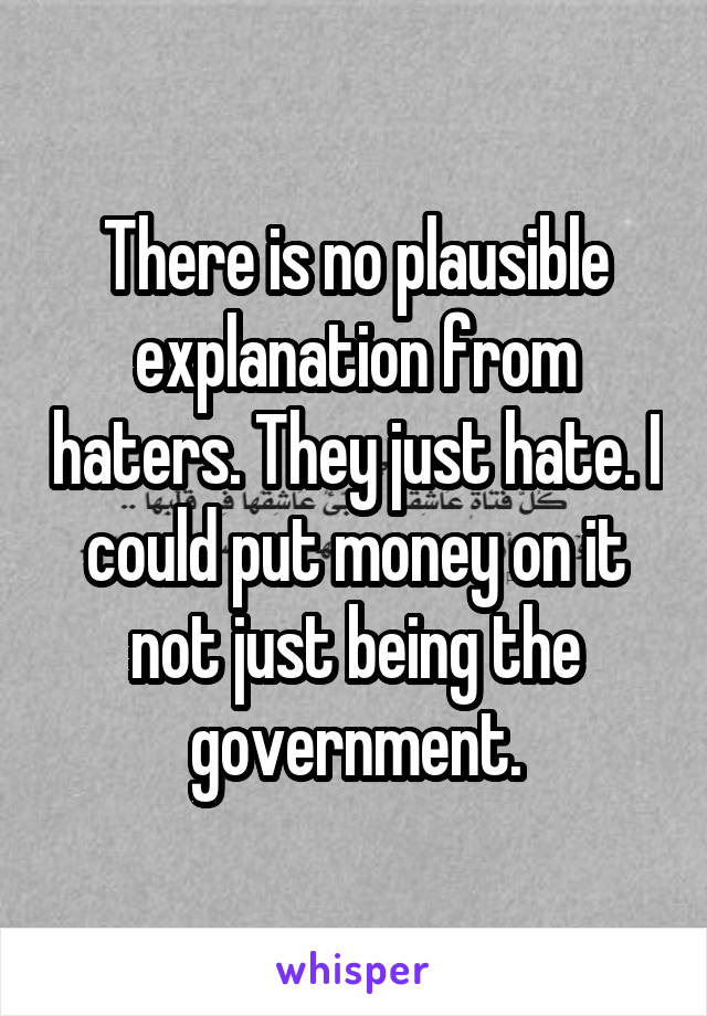 There is no plausible explanation from haters. They just hate. I could put money on it not just being the government.