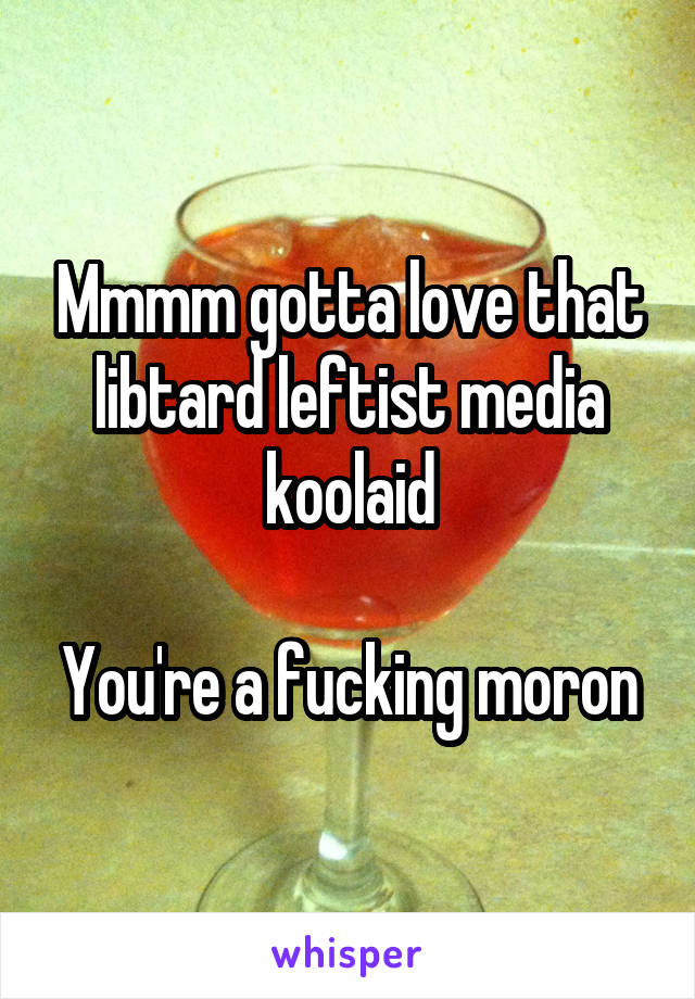 Mmmm gotta love that libtard leftist media koolaid

You're a fucking moron