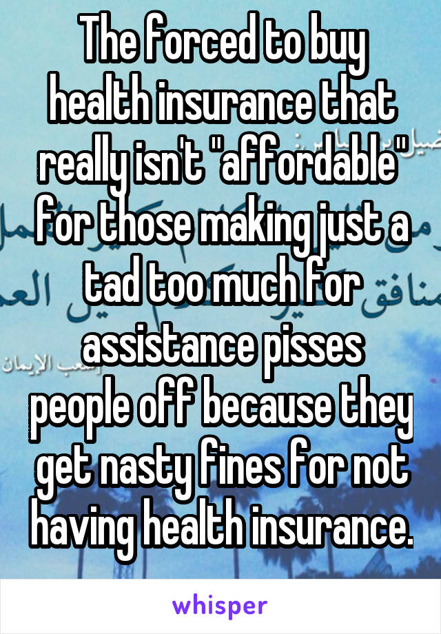 The forced to buy health insurance that really isn't "affordable" for those making just a tad too much for assistance pisses people off because they get nasty fines for not having health insurance. 