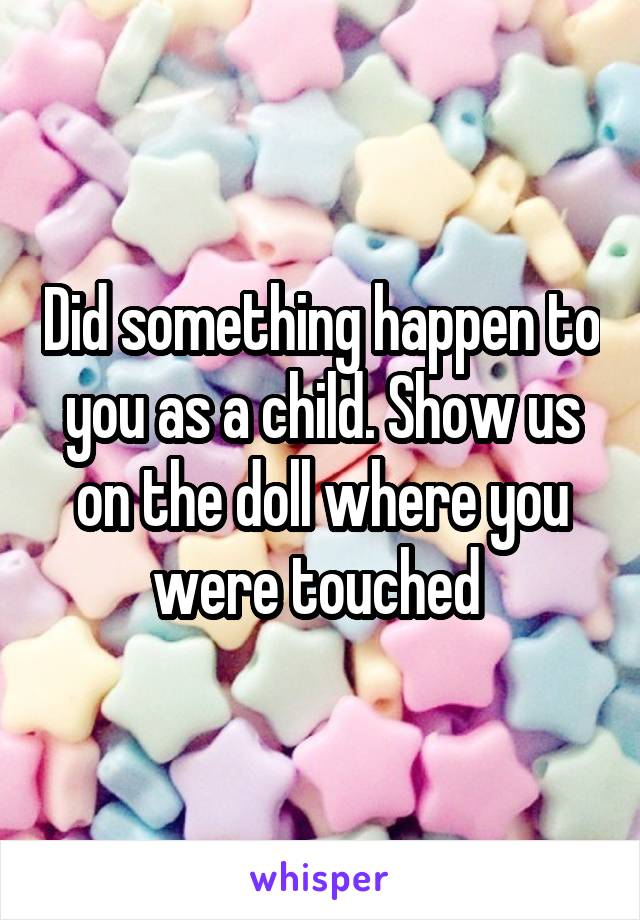 Did something happen to you as a child. Show us on the doll where you were touched 