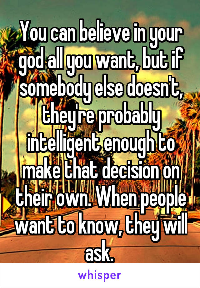 You can believe in your god all you want, but if somebody else doesn't, they're probably intelligent enough to make that decision on their own. When people want to know, they will ask. 