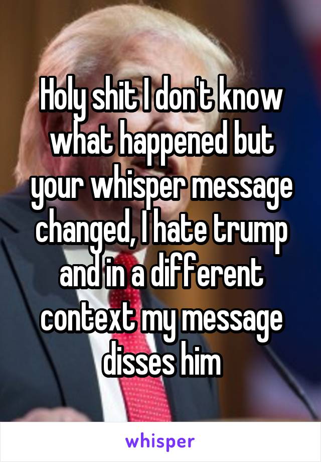 Holy shit I don't know what happened but your whisper message changed, I hate trump and in a different context my message disses him