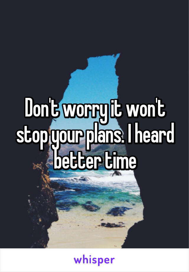 Don't worry it won't stop your plans. I heard better time