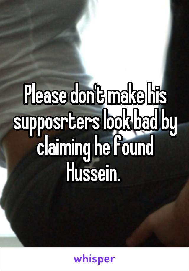 Please don't make his supposrters look bad by claiming he found Hussein. 