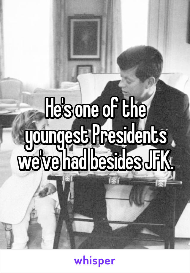 He's one of the youngest Presidents we've had besides JFK.