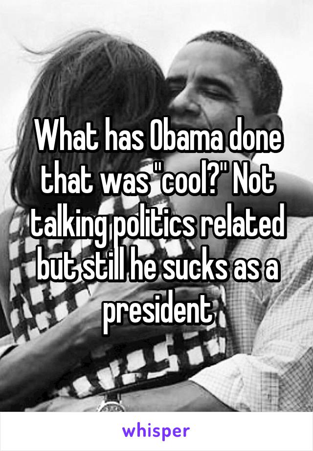 What has Obama done that was "cool?" Not talking politics related but still he sucks as a president