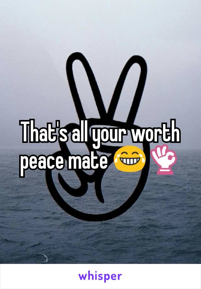 That's all your worth peace mate 😂👌