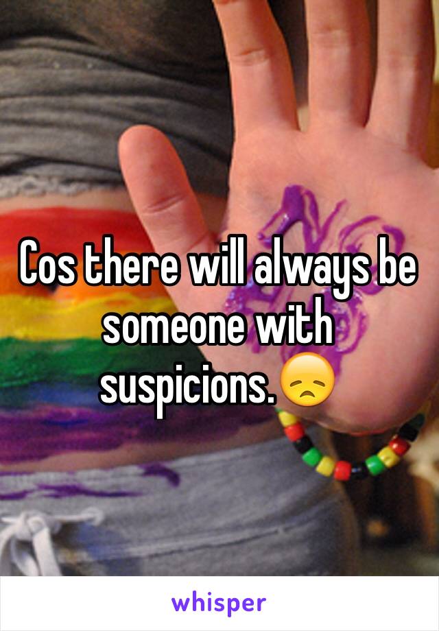 Cos there will always be someone with suspicions.😞