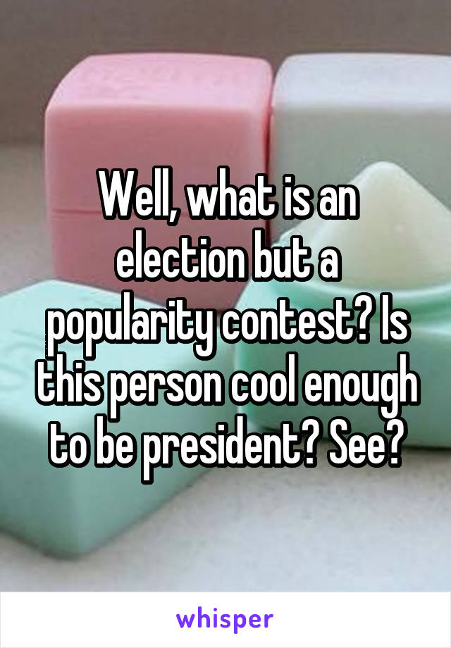 Well, what is an election but a popularity contest? Is this person cool enough to be president? See?