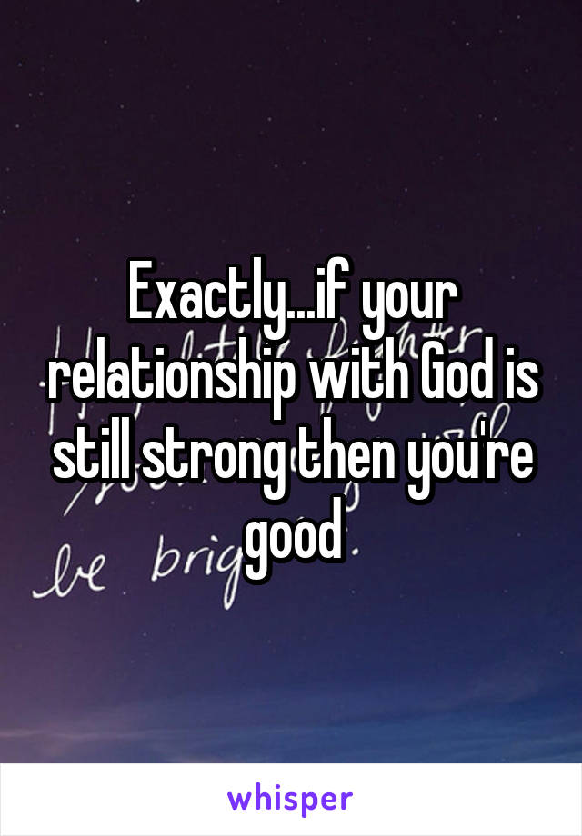 Exactly...if your relationship with God is still strong then you're good