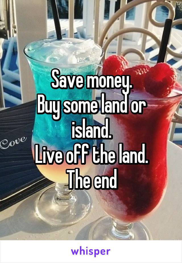 Save money.
Buy some land or island.
Live off the land.
The end