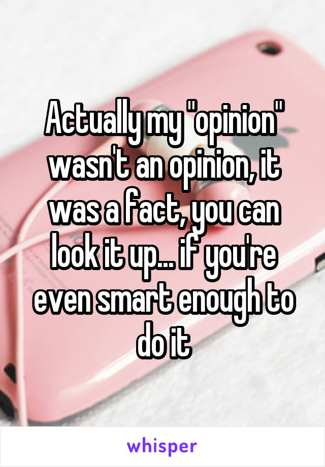 Actually my "opinion" wasn't an opinion, it was a fact, you can look it up... if you're even smart enough to do it