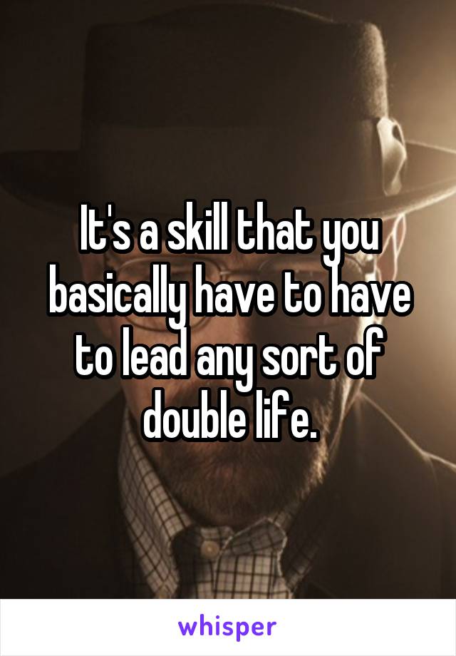 It's a skill that you basically have to have to lead any sort of double life.