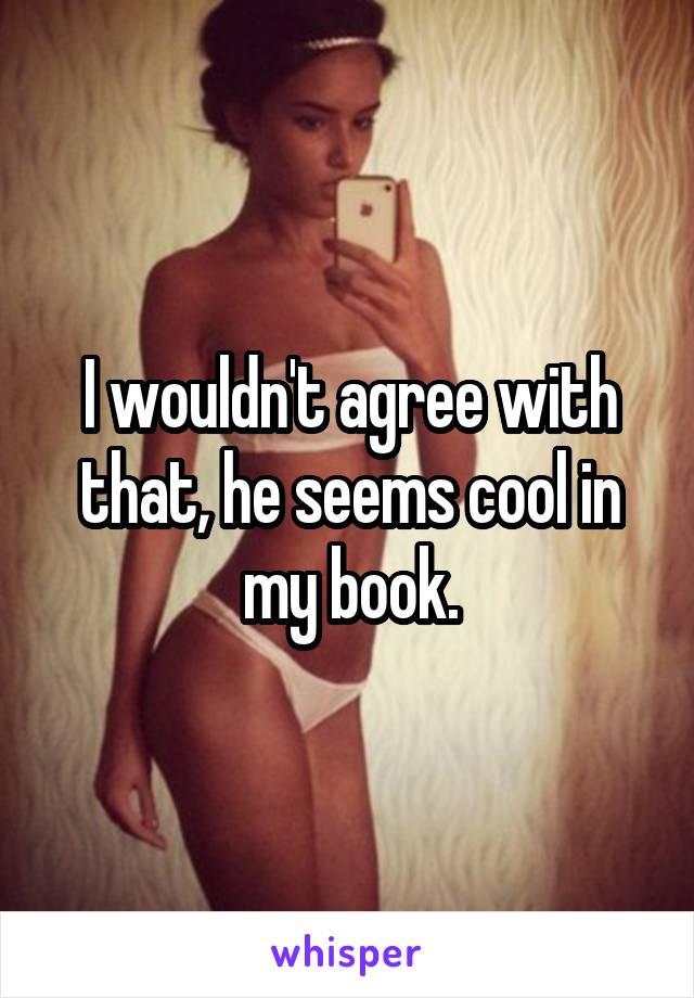 I wouldn't agree with that, he seems cool in my book.