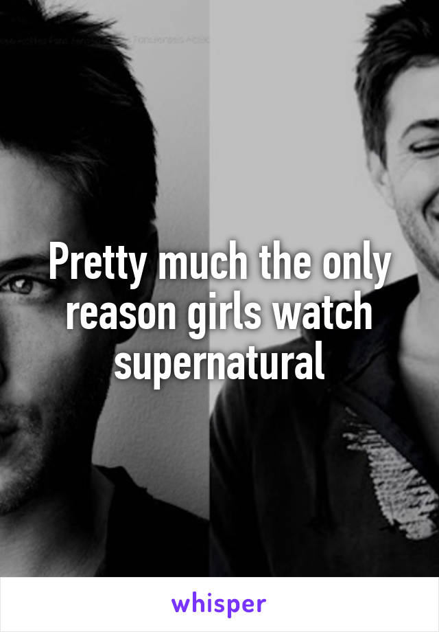 Pretty much the only reason girls watch supernatural