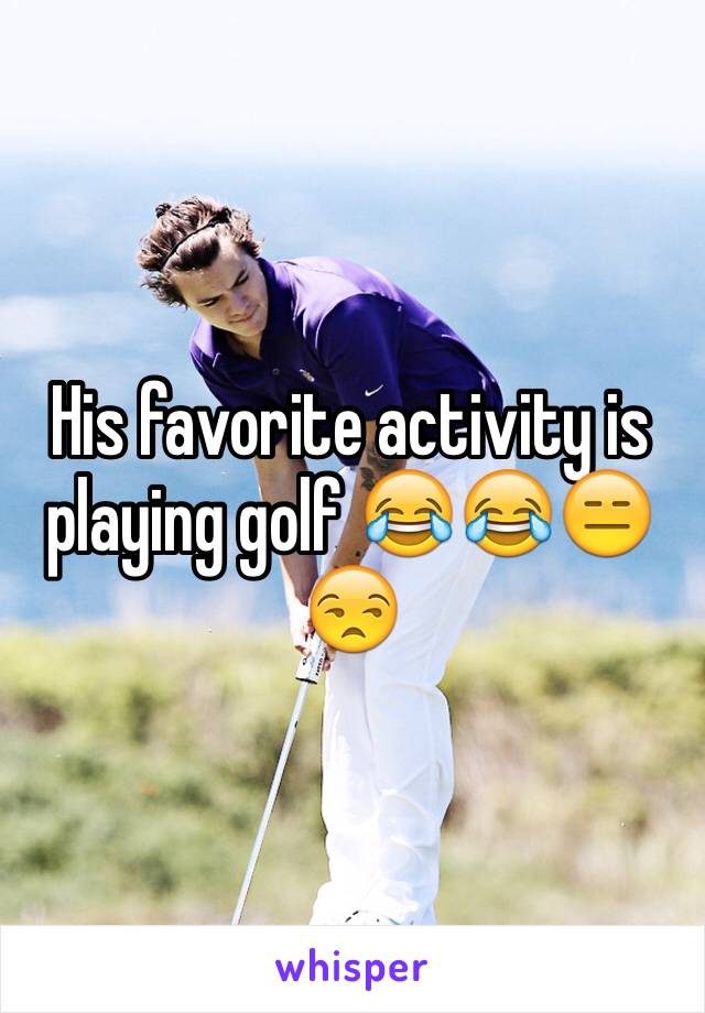 His favorite activity is playing golf 😂😂😑😒