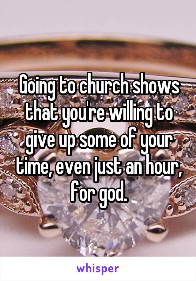 Going to church shows that you're willing to give up some of your time, even just an hour, for god.