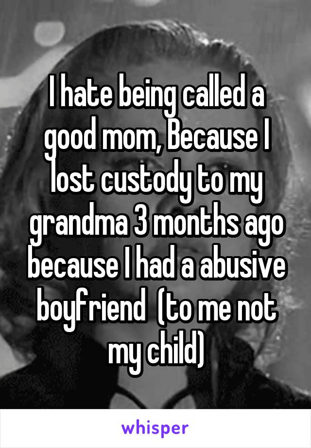 I hate being called a good mom, Because I lost custody to my grandma 3 months ago because I had a abusive boyfriend  (to me not my child)