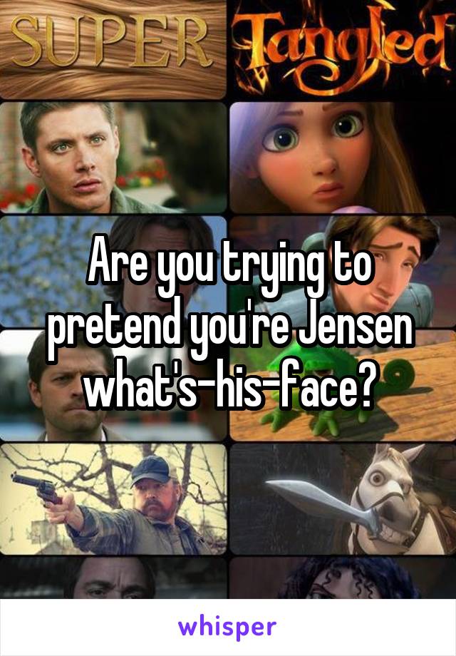 Are you trying to pretend you're Jensen what's-his-face?