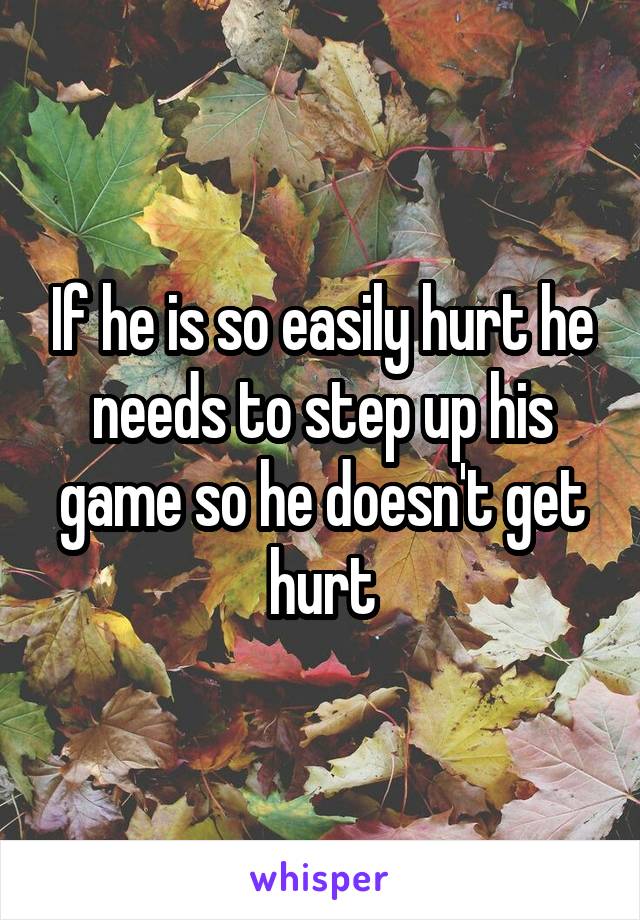 If he is so easily hurt he needs to step up his game so he doesn't get hurt