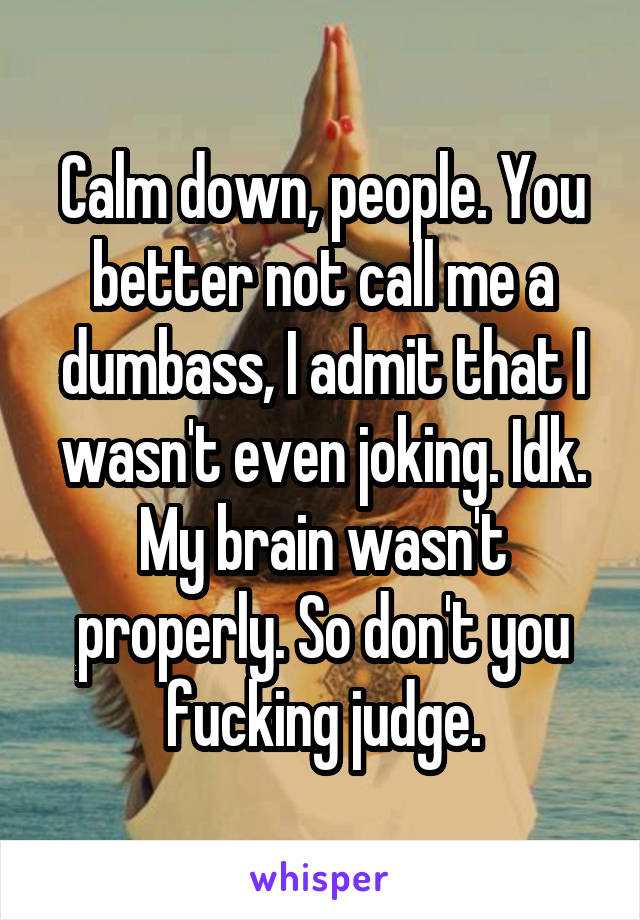 Calm down, people. You better not call me a dumbass, I admit that I wasn't even joking. Idk. My brain wasn't properly. So don't you fucking judge.